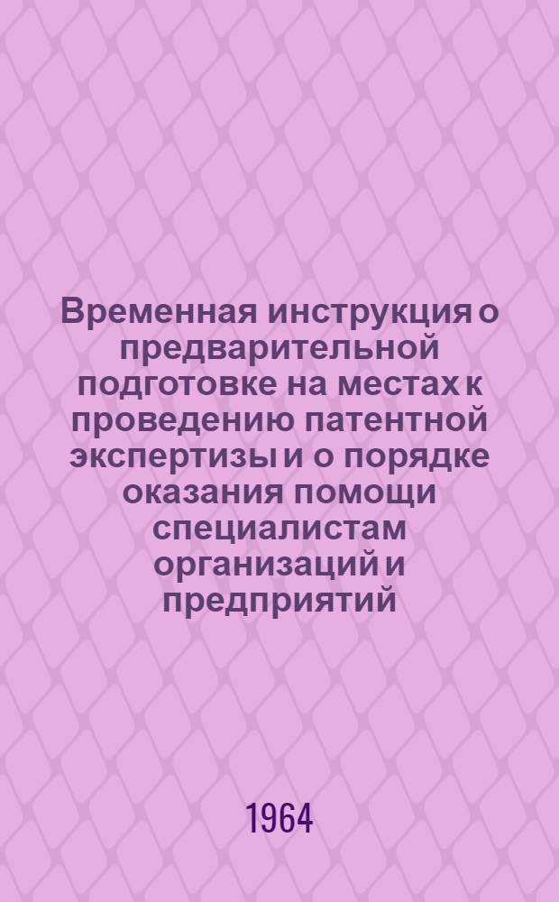 Временная инструкция о предварительной подготовке на местах к проведению патентной экспертизы и о порядке оказания помощи специалистам организаций и предприятий, прибывающим во Всесоюзную патентно-техническую библиотеку (ВПТБ) : Утв. Госком. по делам изобретений и открытий СССР 1/VII 1964 г.