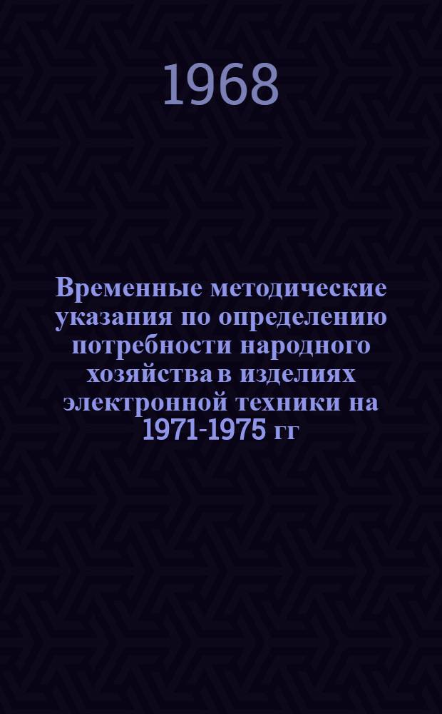Временные методические указания по определению потребности народного хозяйства в изделиях электронной техники на 1971-1975 гг. с разработкой предложений по ее обеспечению