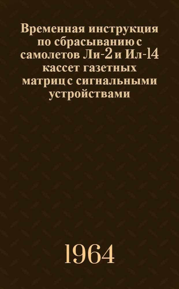 Временная инструкция по сбрасыванию с самолетов Ли-2 и Ил-14 кассет газетных матриц с сигнальными устройствами : Утв. 7/X 1963