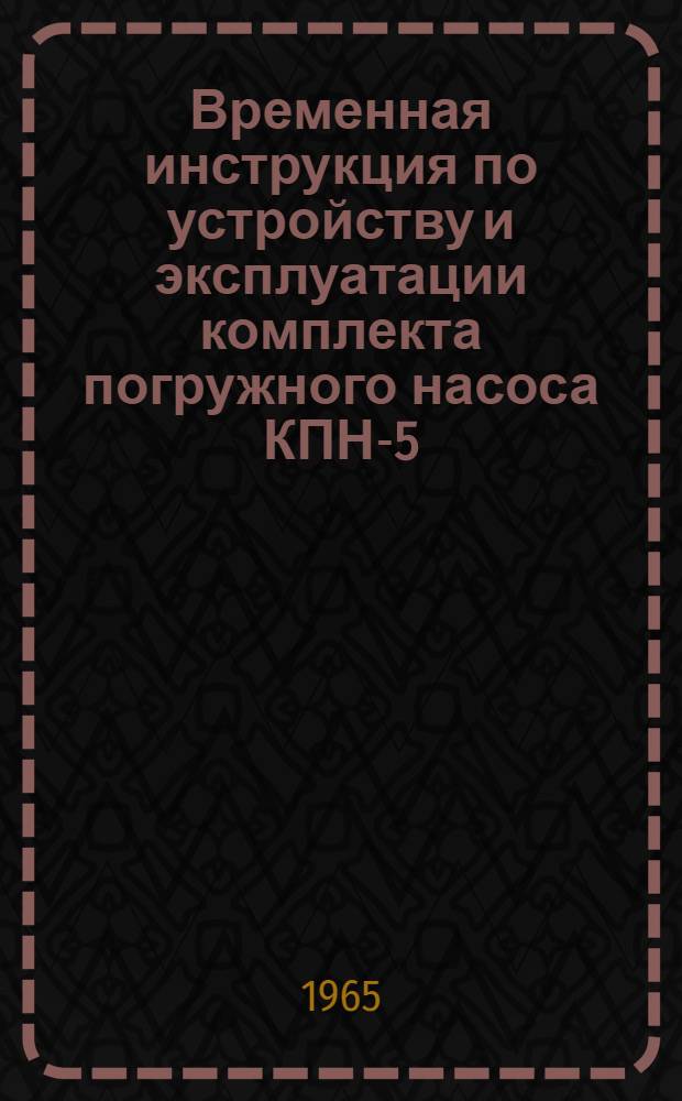 Временная инструкция по устройству и эксплуатации комплекта погружного насоса КПН-5