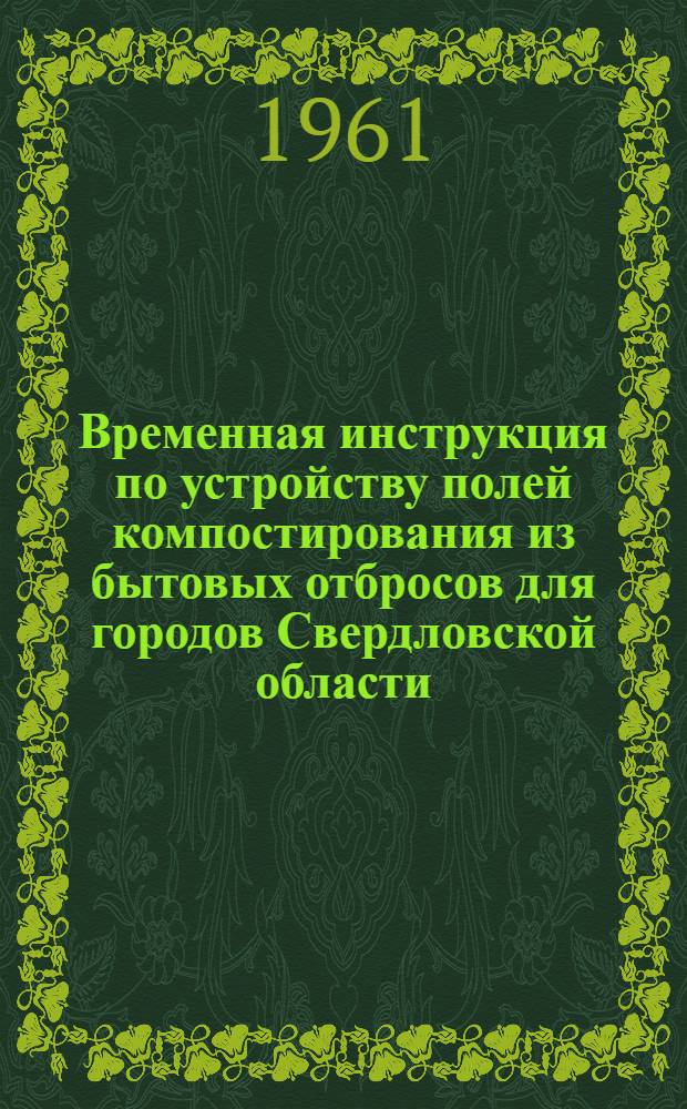Временная инструкция по устройству полей компостирования из бытовых отбросов для городов Свердловской области : Утв. 14/VIII 1961 г.