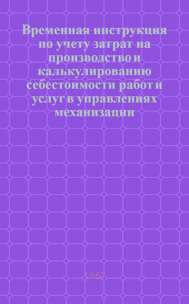 Временная инструкция по учету затрат на производство и калькулированию себестоимости работ и услуг в управлениях механизации. ВИ-64-67