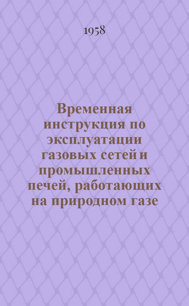 Временная инструкция по эксплуатации газовых сетей и промышленных печей, работающих на природном газе : Утв. 15/V 1958 г
