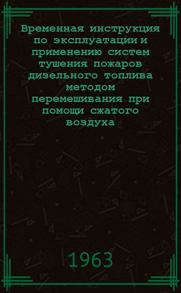 Временная инструкция по эксплуатации и применению систем тушения пожаров дизельного топлива методом перемешивания при помощи сжатого воздуха : Утв. 22/VI 1962 г