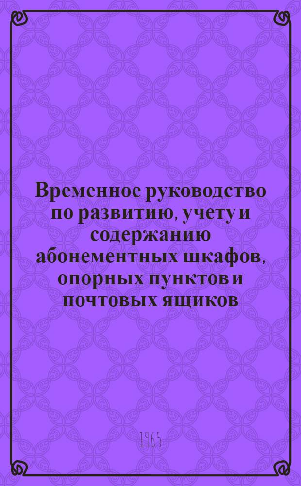 Временное руководство по развитию, учету и содержанию абонементных шкафов, опорных пунктов и почтовых ящиков : Утв. Глав. почтовым упр. 3/II 1965 г.