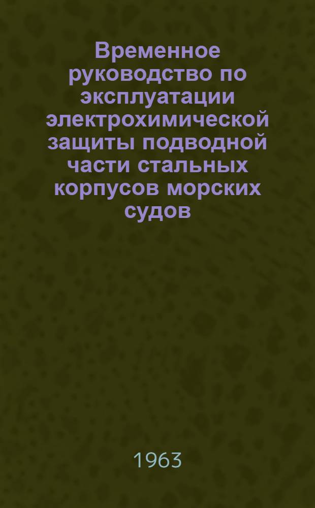 Временное руководство по эксплуатации электрохимической защиты подводной части стальных корпусов морских судов : Утв. Главсудхоз'ом ММФ 8/X 1963 г.