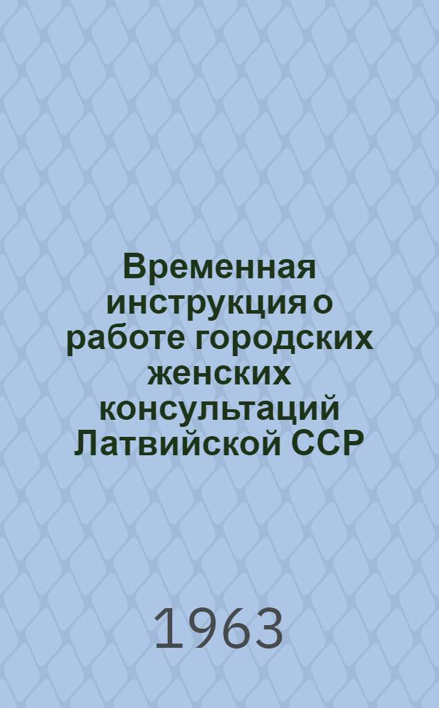 Временная инструкция о работе городских женских консультаций Латвийской ССР : Утв. 20/VII 1962 г.