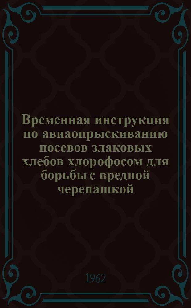 Временная инструкция по авиаопрыскиванию посевов злаковых хлебов хлорофосом для борьбы с вредной черепашкой : Утв. в дек. 1961 г.