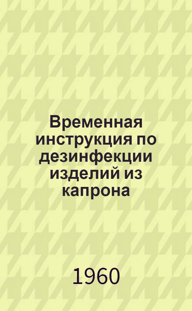 Временная инструкция по дезинфекции изделий из капрона : Утв. М-вом здрав. СССР 4/II 1960 г