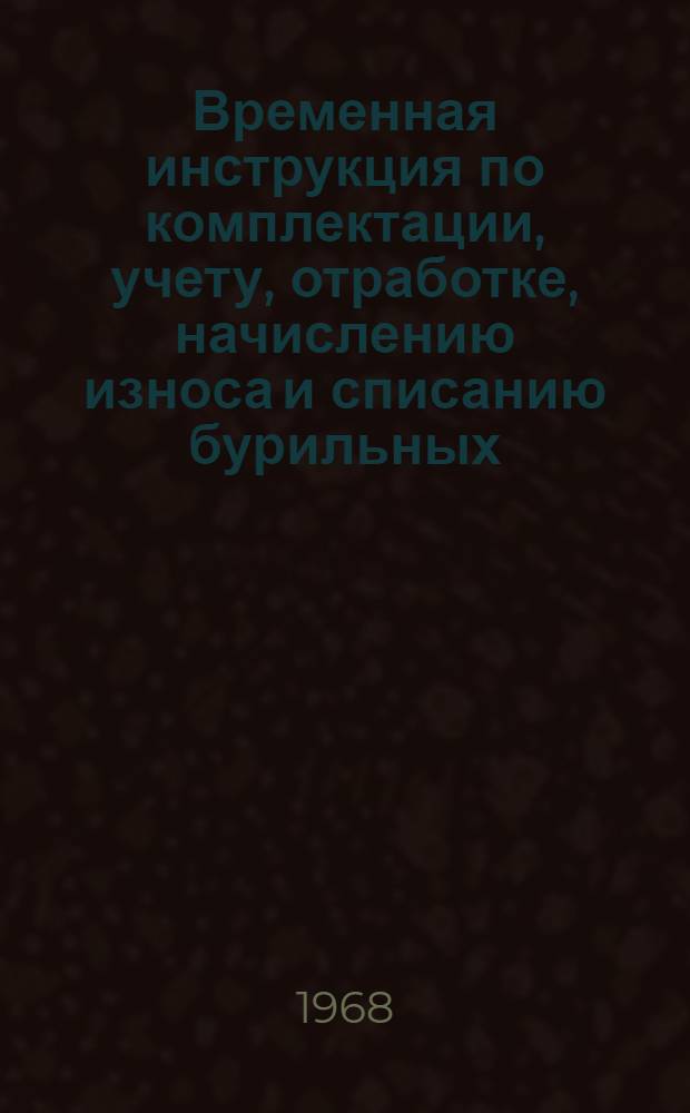 Временная инструкция по комплектации, учету, отработке, начислению износа и списанию бурильных, утяжеленных и ведущих труб : Утв. 4/VII 1967 г