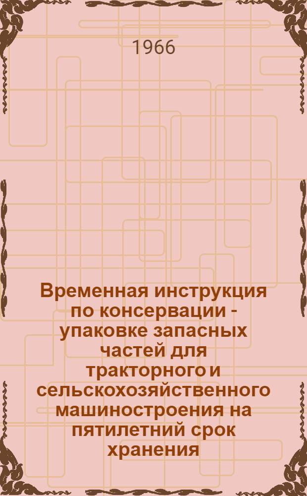 Временная инструкция по консервации - упаковке запасных частей для тракторного и сельскохозяйственного машиностроения на пятилетний срок хранения : Утв. 6/III 1966 г