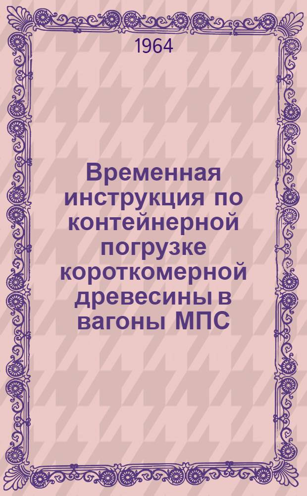 Временная инструкция по контейнерной погрузке короткомерной древесины в вагоны МПС : Утв. 3/II 1964 г