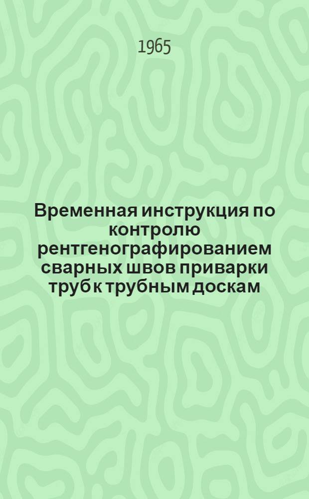 Временная инструкция по контролю рентгенографированием сварных швов приварки труб к трубным доскам. № ВИ 1131-65 : Утв. 23/VIII 1965 г. : Срок введ. 1 ноября 1965 г