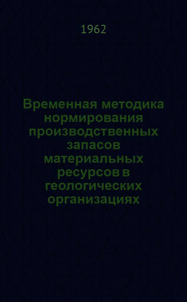 Временная методика нормирования производственных запасов материальных ресурсов в геологических организациях : Утв. 8/X 1962 г.