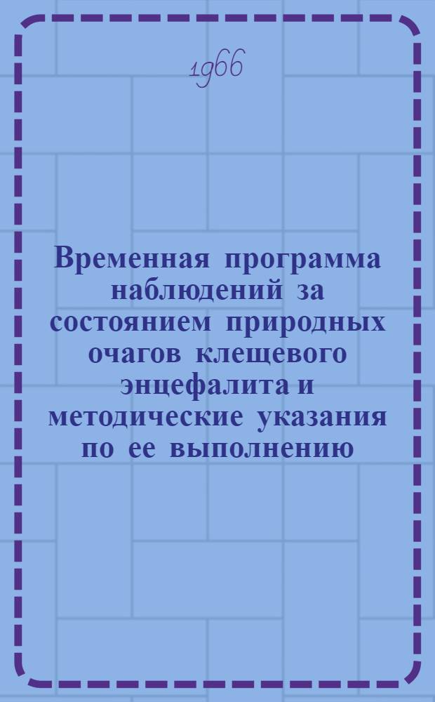 Временная программа наблюдений за состоянием природных очагов клещевого энцефалита и методические указания по ее выполнению : (Для обл., краев. и респ. сан.-эпидемиол. станций) : Утв. 16/IV 1966 г