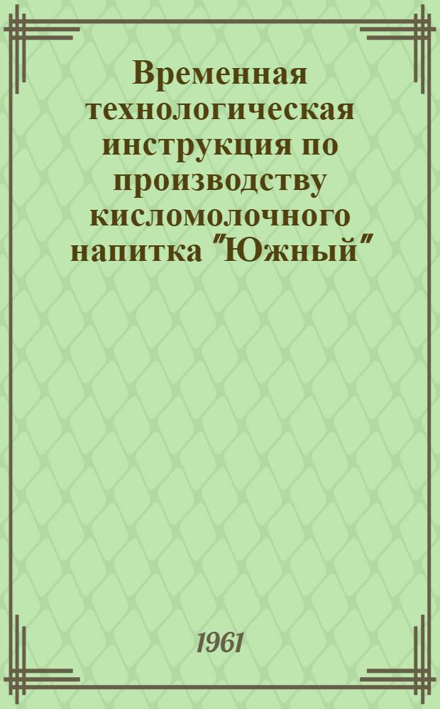 Временная технологическая инструкция по производству кисломолочного напитка "Южный" : Утв. Упр. пром. прод. товаров Мосгорсовнархоза 29/XI 1960 г