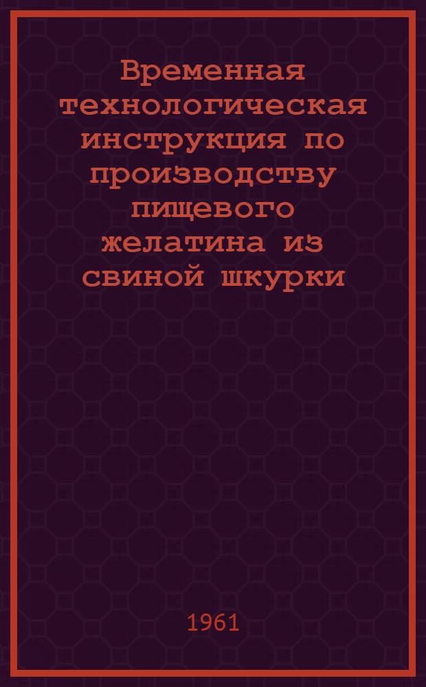 Временная технологическая инструкция по производству пищевого желатина из свиной шкурки, с подготовкой ее кислотным способом : Рекомендовано Всесоюз. науч.-исслед. ин-том мясной пром-сти