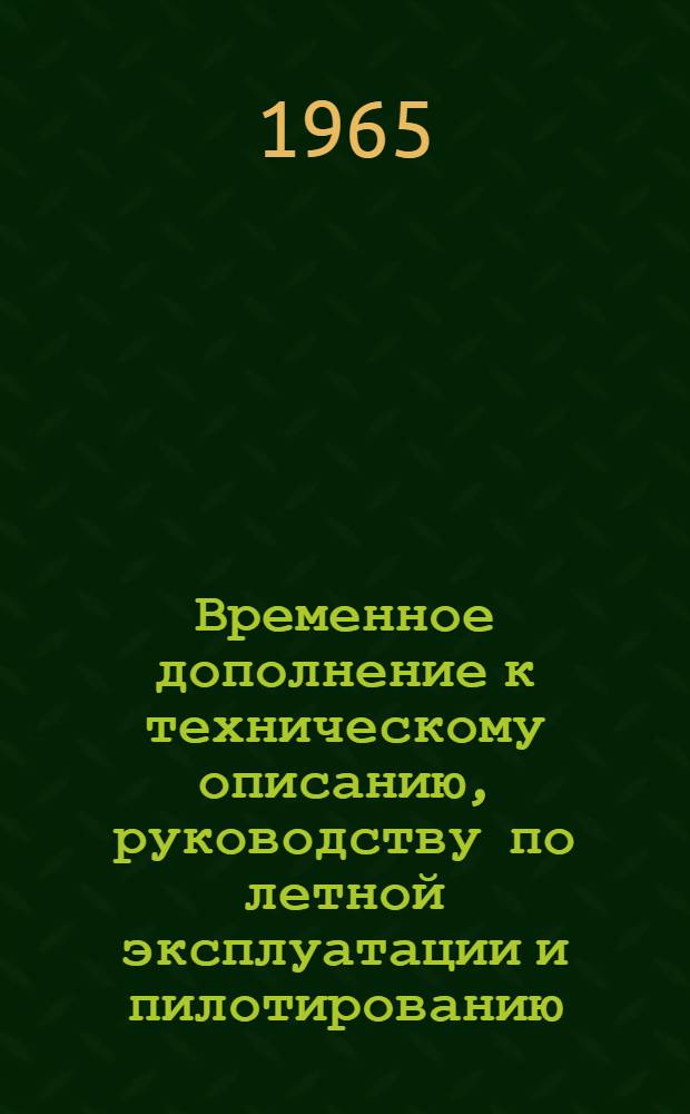 Временное дополнение к техническому описанию, руководству по летной эксплуатации и пилотированию, регламентам технического обслуживания самолетов Ил-18 (экспортный вариант), оборудованных системой "ВОР-ИЛС" и "Путь-4М (ск)" : Утв. 27/IX 1965 г