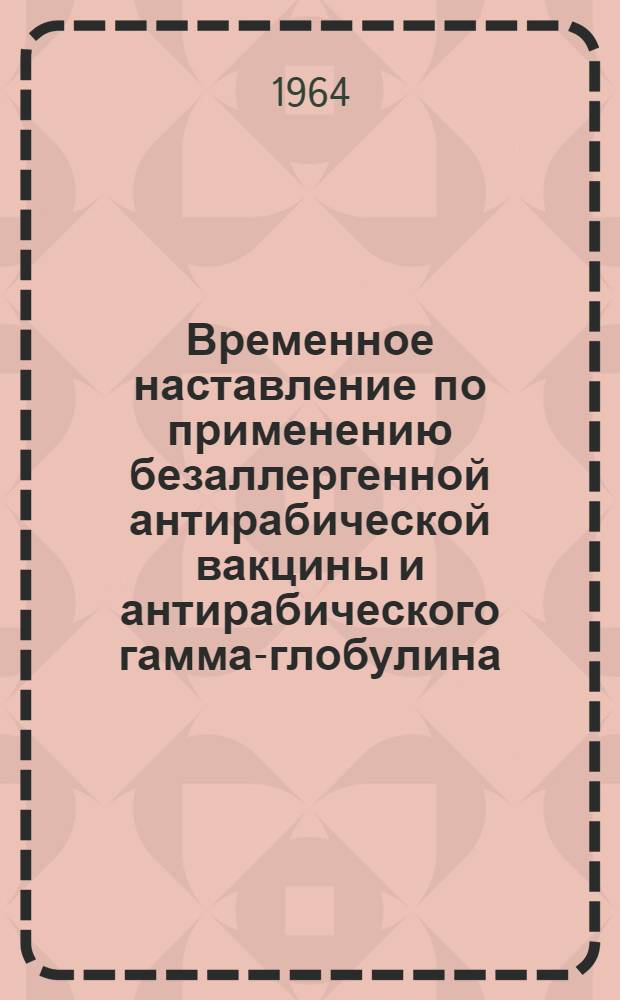 Временное наставление по применению безаллергенной антирабической вакцины и антирабического гамма-глобулина : Утв. Ком. вакцин и сывороток М-ва здрав. СССР 29/IX 1962 г.