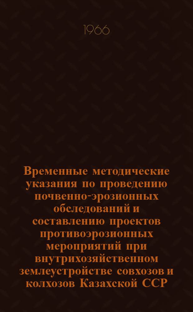 Временные методические указания по проведению почвенно-эрозионных обследований и составлению проектов противоэрозионных мероприятий при внутрихозяйственном землеустройстве совхозов и колхозов Казахской ССР, расположенных в районах проявления ветровой эрозии почв : Утв. 30/VII 1966 г.