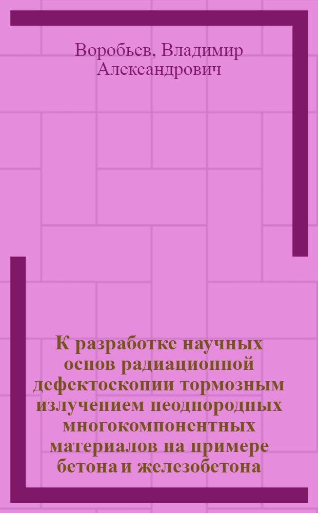 К разработке научных основ радиационной дефектоскопии тормозным излучением неоднородных многокомпонентных материалов на примере бетона и железобетона : Автореферат дис. на соискание ученой степени кандидата технических наук