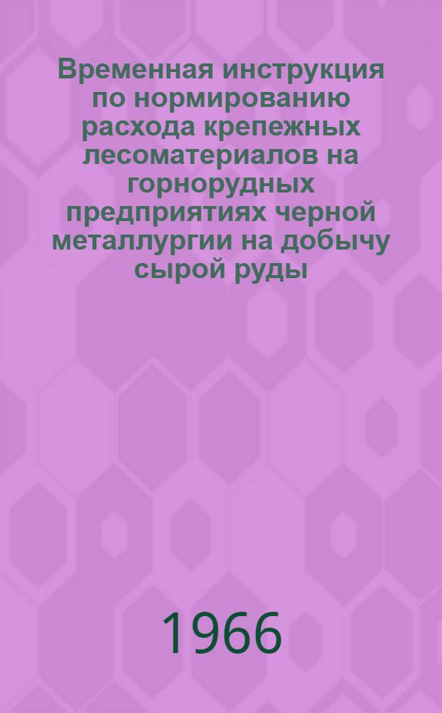 Временная инструкция по нормированию расхода крепежных лесоматериалов на горнорудных предприятиях черной металлургии на добычу сырой руды : Утв. 18/III 1966 г