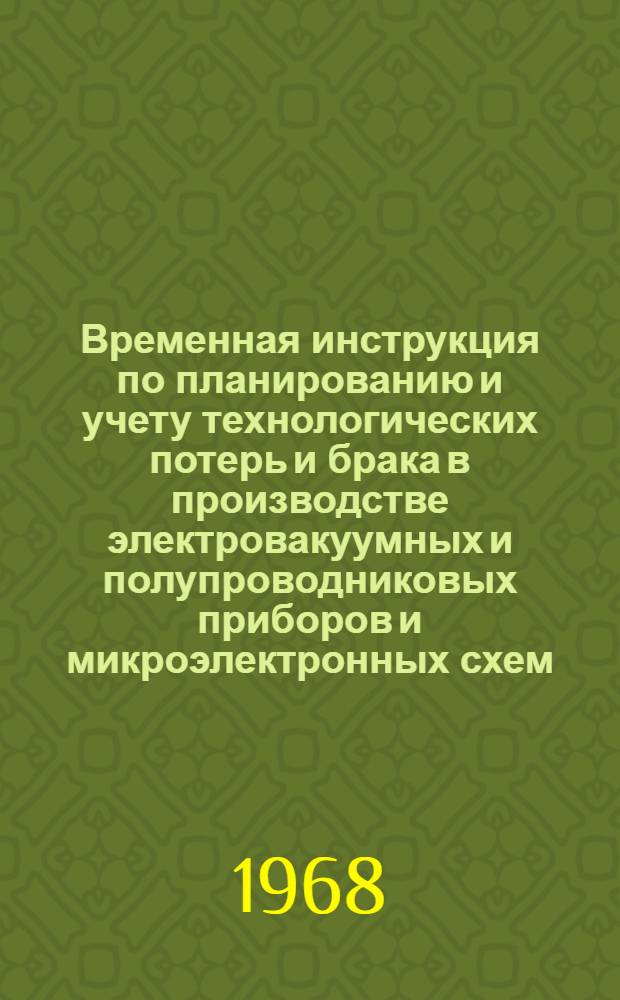 Временная инструкция по планированию и учету технологических потерь и брака в производстве электровакуумных и полупроводниковых приборов и микроэлектронных схем : НПО.005.312 : Ред. 1-68 : Утв. 15/II 1968 г.