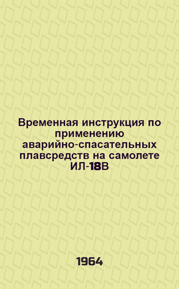 Временная инструкция по применению аварийно-спасательных плавсредств на самолете ИЛ-18В : Утв. 13/IX 1962 г