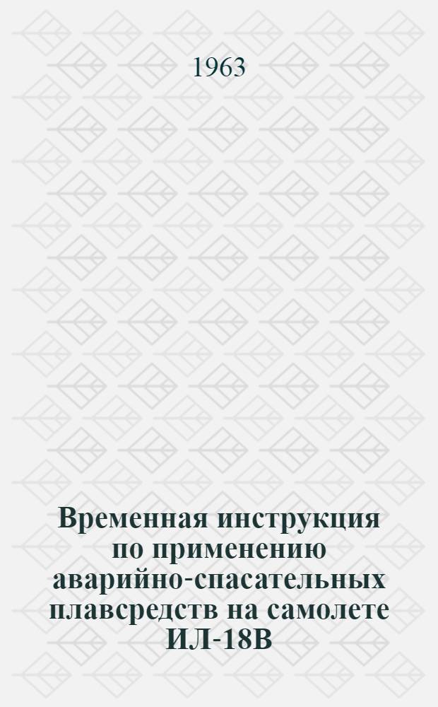 Временная инструкция по применению аварийно-спасательных плавсредств на самолете ИЛ-18В : Утв. 13/IX 1962 г
