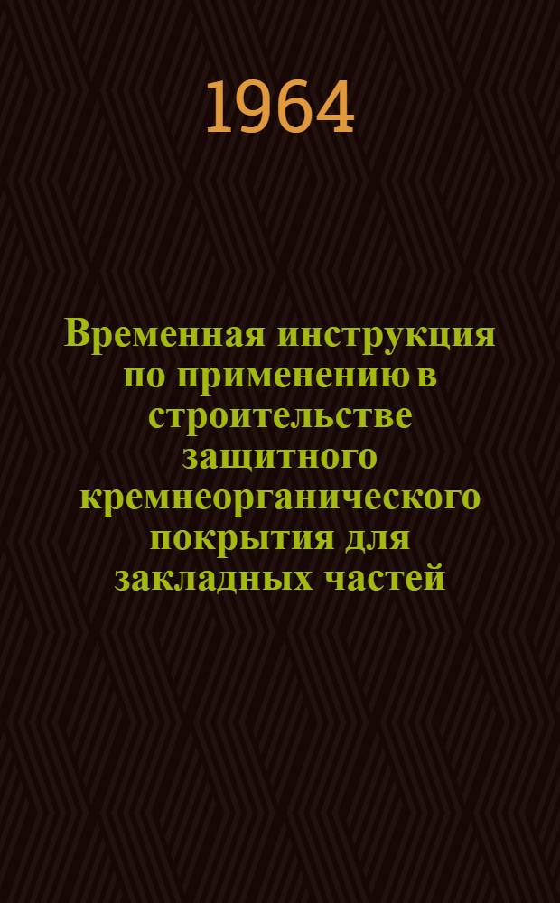 Временная инструкция по применению в строительстве защитного кремнеорганического покрытия для закладных частей : ВИ-13-64 : Утв. 2/I 1964 г.