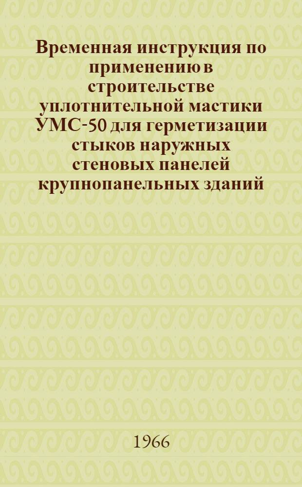 Временная инструкция по применению в строительстве уплотнительной мастики УМС-50 для герметизации стыков наружных стеновых панелей крупнопанельных зданий : (ВИ-77-65) : Утв. 14/IX-65 г.