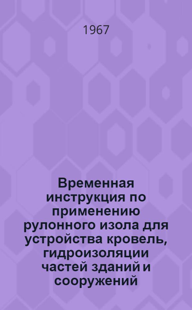 Временная инструкция по применению рулонного изола для устройства кровель, гидроизоляции частей зданий и сооружений : РСН 29-67/Госстрой Литов. ССР : Утв. 13/XI 1967 г.