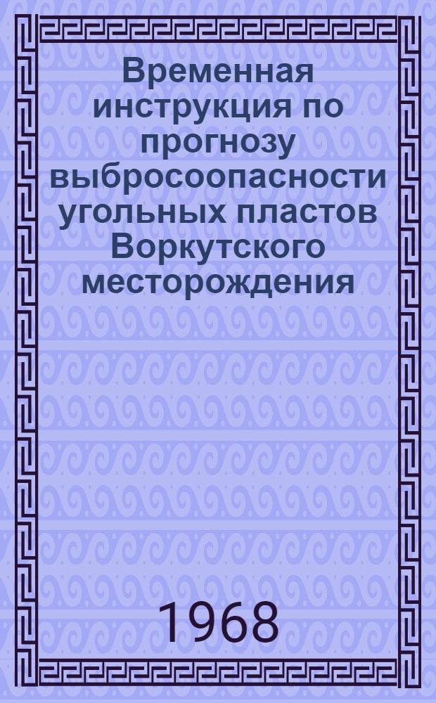 Временная инструкция по прогнозу выбросоопасности угольных пластов Воркутского месторождения : Утв. комбинатом "Воркутуголь" 16/XII 1967 г.