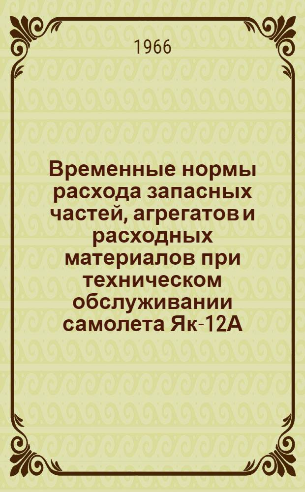Временные нормы расхода запасных частей, агрегатов и расходных материалов при техническом обслуживании самолета Як-12А, Р, М на 100 часов налета : Утв. 12/V 1965 г