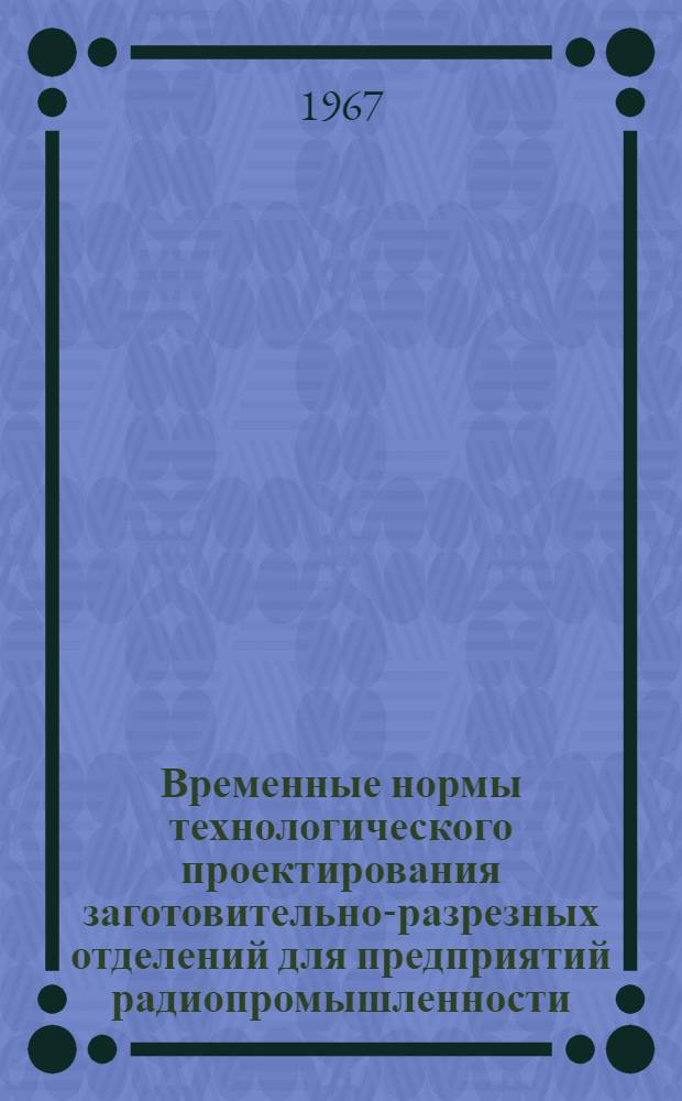 Временные нормы технологического проектирования заготовительно-разрезных отделений для предприятий радиопромышленности : Утв. 29/XII 1966 г