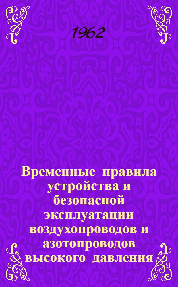 Временные правила устройства и безопасной эксплуатации воздухопроводов и азотопроводов высокого давления (100-400 кгс/см²) : Утв. ЦК Профсоюза рабочих авиац. и оборонной пром. 12/VI 1962 г.