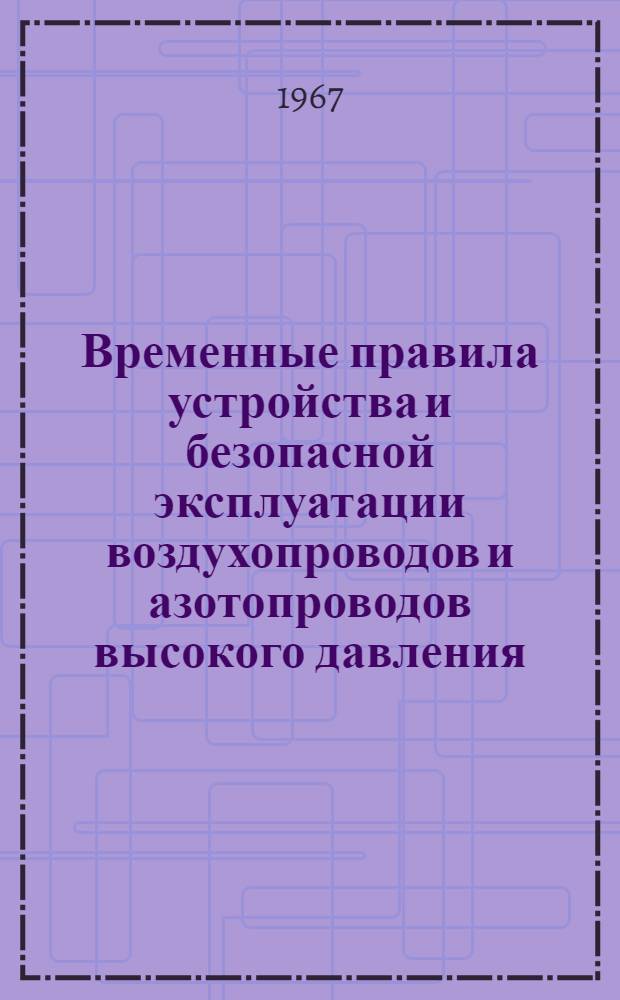 Временные правила устройства и безопасной эксплуатации воздухопроводов и азотопроводов высокого давления (100-1000 кг/см²). ПТВД-67/100-1000 : Утв. 8/VII 1967 г.