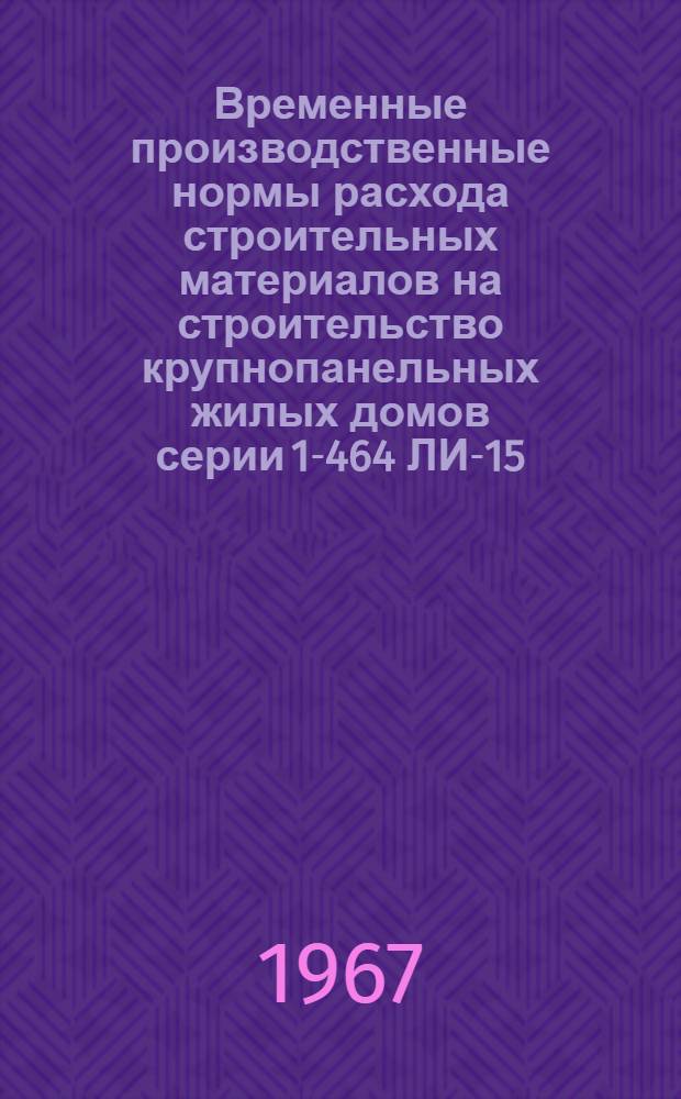 Временные производственные нормы расхода строительных материалов на строительство крупнопанельных жилых домов серии 1-464 ЛИ-15/2П, 1-464 ЛИ-18/2, 1-464 ЛИ-17/1