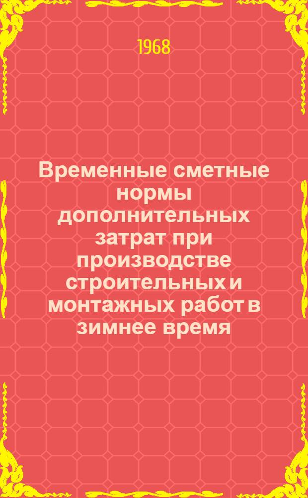 Временные сметные нормы дополнительных затрат при производстве строительных и монтажных работ в зимнее время : Утв. 31/X 1968 г. для применения с 1 янв. 1969 г. : Для применения с 1 янв. 1969 г