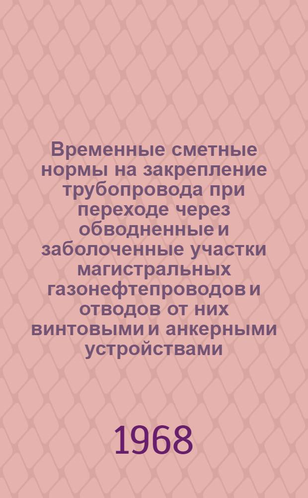Временные сметные нормы на закрепление трубопровода при переходе через обводненные и заболоченные участки магистральных газонефтепроводов и отводов от них винтовыми и анкерными устройствами : Утв. 2/IV 1968 г