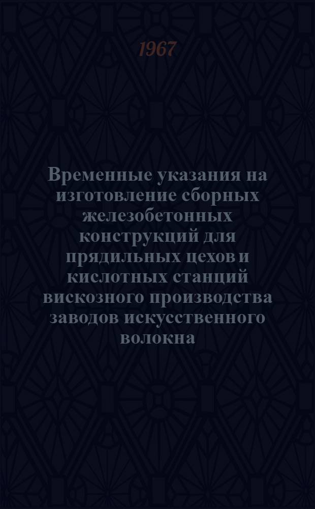 Временные указания на изготовление сборных железобетонных конструкций для прядильных цехов и кислотных станций вискозного производства заводов искусственного волокна : (РВУ 169-67) : Утв. Госстроем УССР 29/IV 1967 г.