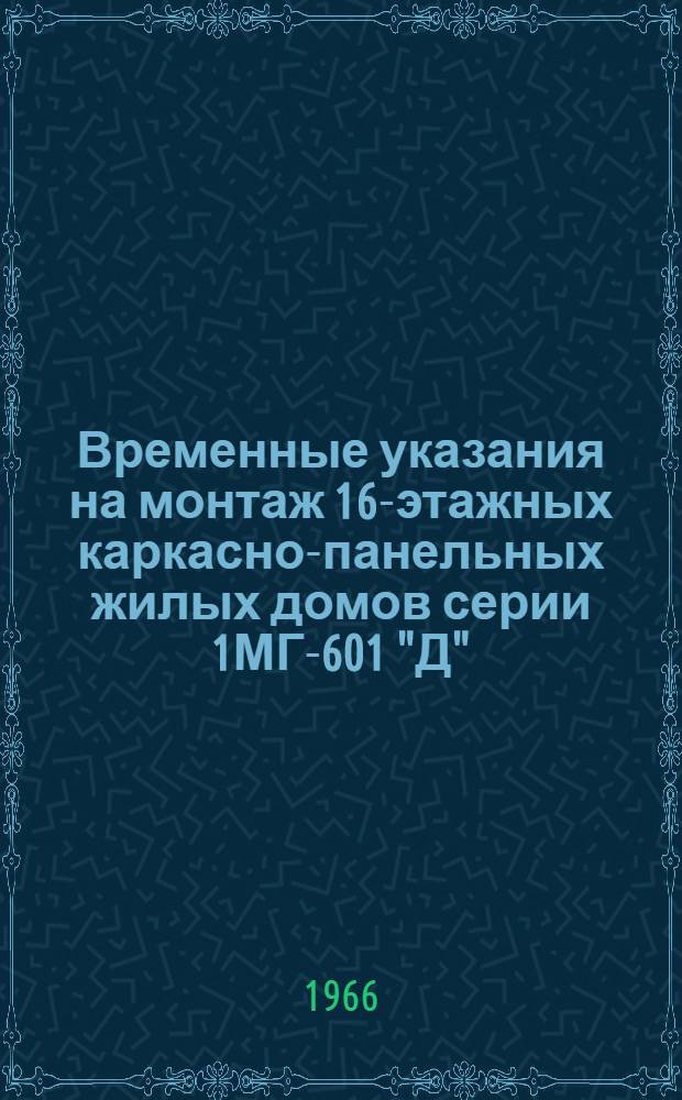 Временные указания на монтаж 16-этажных каркасно-панельных жилых домов серии 1МГ-601 "Д" : (ВСН-24-66)