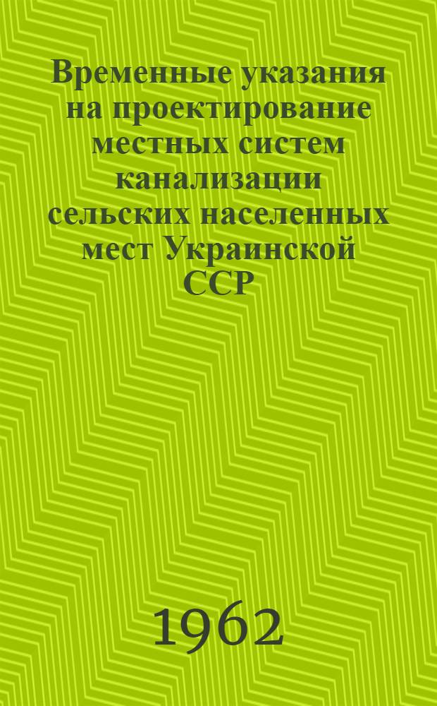 Временные указания на проектирование местных систем канализации сельских населенных мест Украинской ССР : РВУ-62 : Проект на отзыв