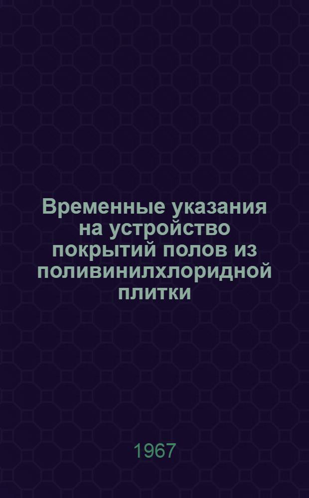 Временные указания на устройство покрытий полов из поливинилхлоридной плитки (ПХВ) : ВУ-22-67 : Взамен ВУ-17-64