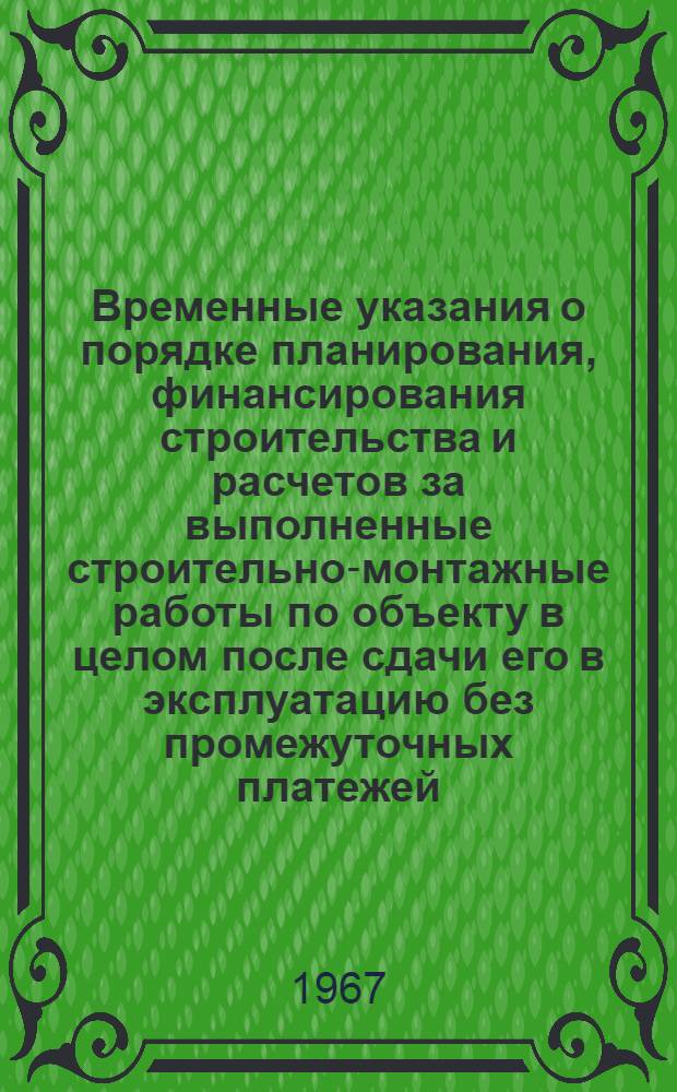 Временные указания о порядке планирования, финансирования строительства и расчетов за выполненные строительно-монтажные работы по объекту в целом после сдачи его в эксплуатацию без промежуточных платежей : РСН-25-67/Госстрой Лит. ССР : Утв. 24/IV 1967 г