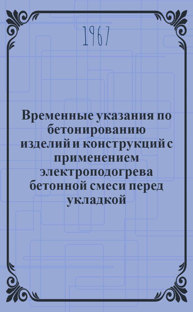 Временные указания по бетонированию изделий и конструкций с применением электроподогрева бетонной смеси перед укладкой : Утв. Главдальстроем 17/Х 1966