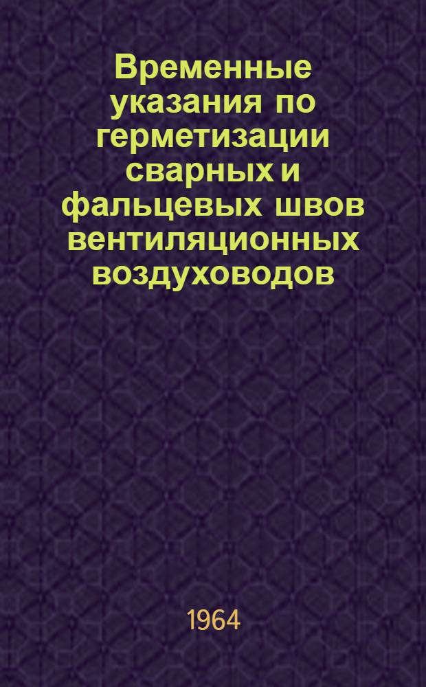 Временные указания по герметизации сварных и фальцевых швов вентиляционных воздуховодов : МСН 3-63/ГМСС СССР : Утв. 24/IV 1963 г