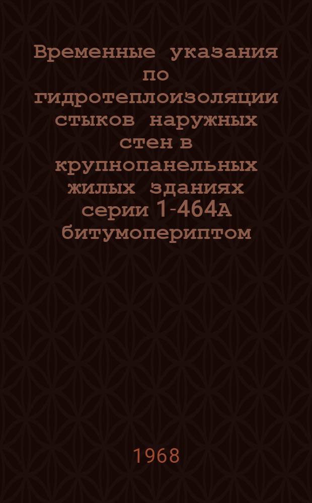 Временные указания по гидротеплоизоляции стыков наружных стен в крупнопанельных жилых зданиях серии 1-464А битумопериптом : (РВУ 172-67)