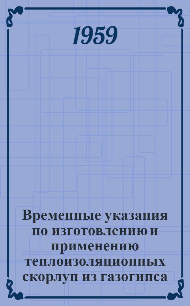 Временные указания по изготовлению и применению теплоизоляционных скорлуп из газогипса : Утв. 22/II 1959 г