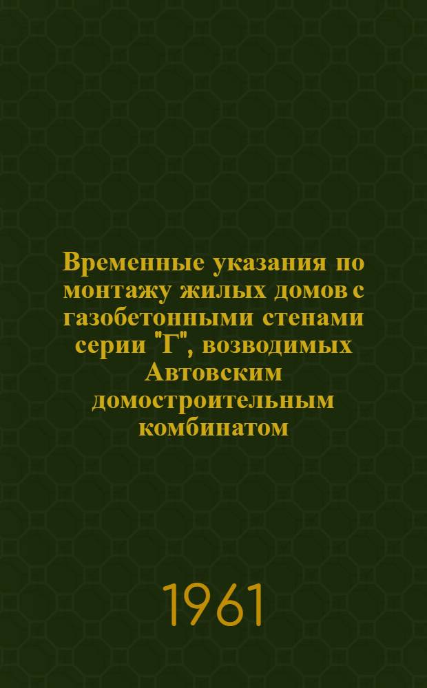 Временные указания по монтажу жилых домов с газобетонными стенами серии "Г", возводимых Автовским домостроительным комбинатом (ДСК-3) в Ленинграде : Утв. 16/X 1961 г